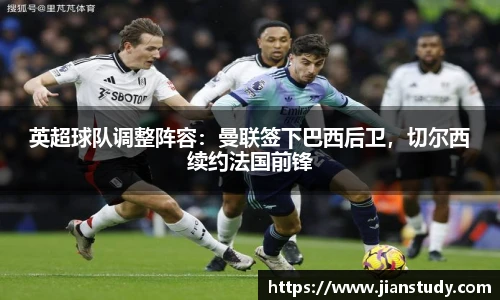 英超球队调整阵容：曼联签下巴西后卫，切尔西续约法国前锋