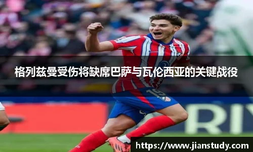 格列兹曼受伤将缺席巴萨与瓦伦西亚的关键战役