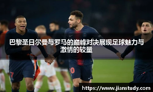 巴黎圣日尔曼与罗马的巅峰对决展现足球魅力与激情的较量